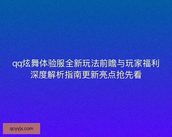 qq炫舞体验服全新玩法前瞻与玩家福利深度解析指南更新亮点抢先看