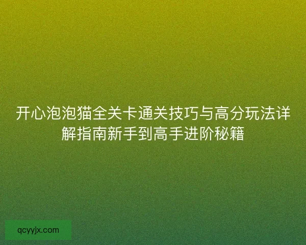 开心泡泡猫全关卡通关技巧与高分玩法详解指南新手到高手进阶秘籍