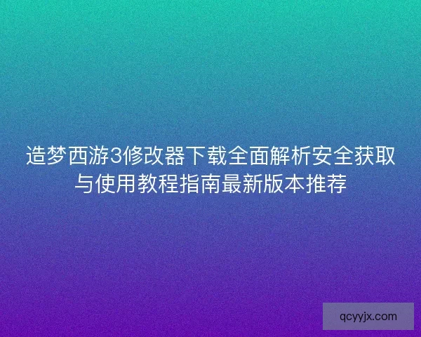 造梦西游3修改器下载全面解析安全获取与使用教程指南最新版本推荐