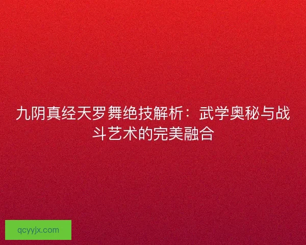 九阴真经天罗舞绝技解析：武学奥秘与战斗艺术的完美融合