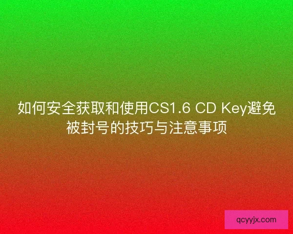 如何安全获取和使用CS1.6 CD Key避免被封号的技巧与注意事项