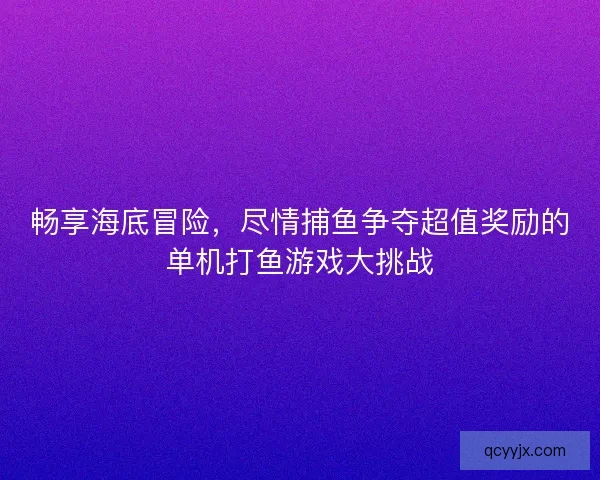 畅享海底冒险，尽情捕鱼争夺超值奖励的单机打鱼游戏大挑战