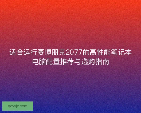 适合运行赛博朋克2077的高性能笔记本电脑配置推荐与选购指南