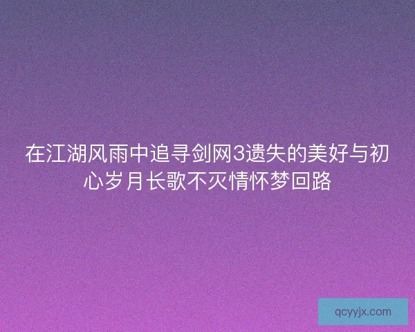 在江湖风雨中追寻剑网3遗失的美好与初心岁月长歌不灭情怀梦回路