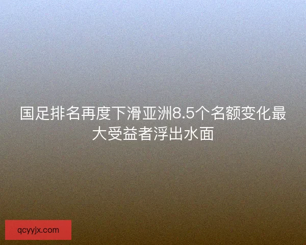 国足排名再度下滑亚洲8.5个名额变化最大受益者浮出水面