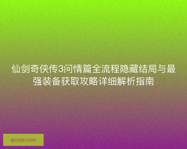 仙剑奇侠传3问情篇全流程隐藏结局与最强装备获取攻略详细解析指南 仙剑奇侠传3问情篇全流程隐藏结局与最强装备获取攻略详细解析指南