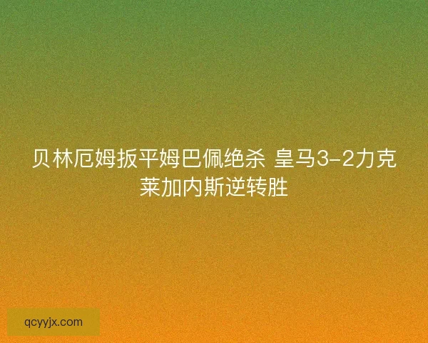 贝林厄姆扳平姆巴佩绝杀 皇马3-2力克莱加内斯逆转胜