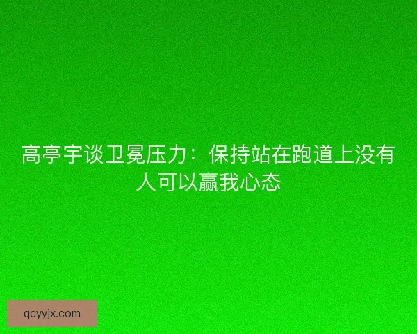 高亭宇谈卫冕压力:保持站在跑道上没有人可以赢我心态 高亭宇谈卫冕压力:保持站在跑道上没有人可以赢我心态