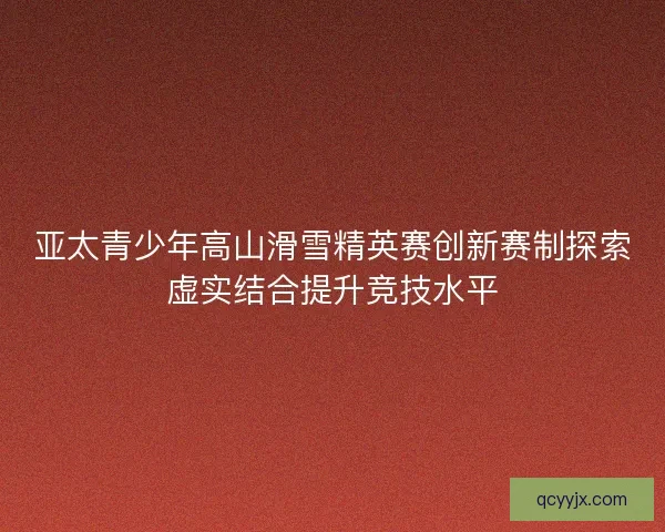 亚太青少年高山滑雪精英赛创新赛制探索虚实结合提升竞技水平