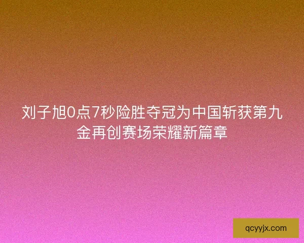 刘子旭0点7秒险胜夺冠为中国斩获第九金再创赛场荣耀新篇章 刘子旭0点7秒险胜夺冠为中国斩获第九金再创赛场荣耀新篇章