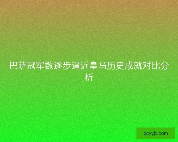 巴萨冠军数逐步逼近皇马历史成就对比分析