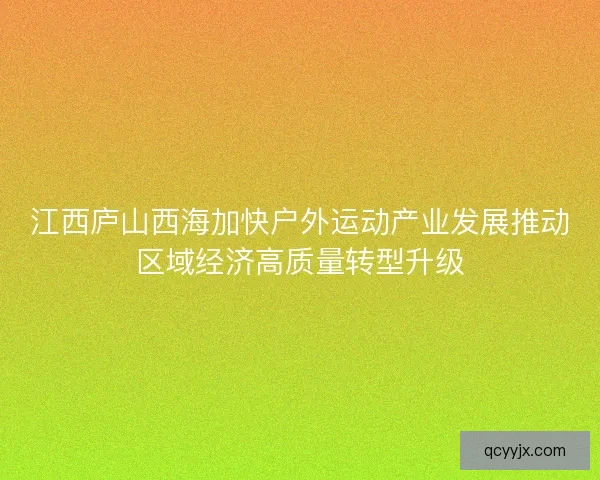 江西庐山西海加快户外运动产业发展推动区域经济高质量转型升级