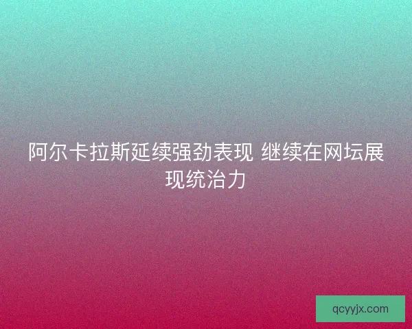 阿尔卡拉斯延续强劲表现 继续在网坛展现统治力