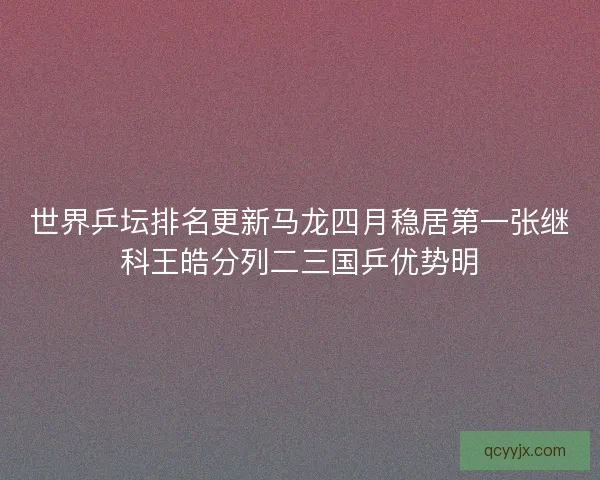 世界乒坛排名更新马龙四月稳居第一张继科王皓分列二三国乒优势明