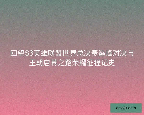 回望S3英雄联盟世界总决赛巅峰对决与王朝启幕之路荣耀征程记史