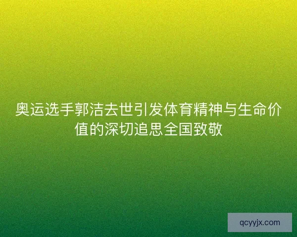 奥运选手郭洁去世引发体育精神与生命价值的深切追思全国致敬