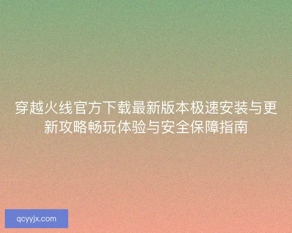 穿越火线官方下载最新版本极速安装与更新攻略畅玩体验与安全保障指南