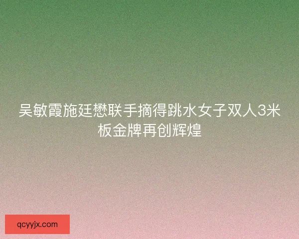 吴敏霞施廷懋联手摘得跳水女子双人3米板金牌再创辉煌