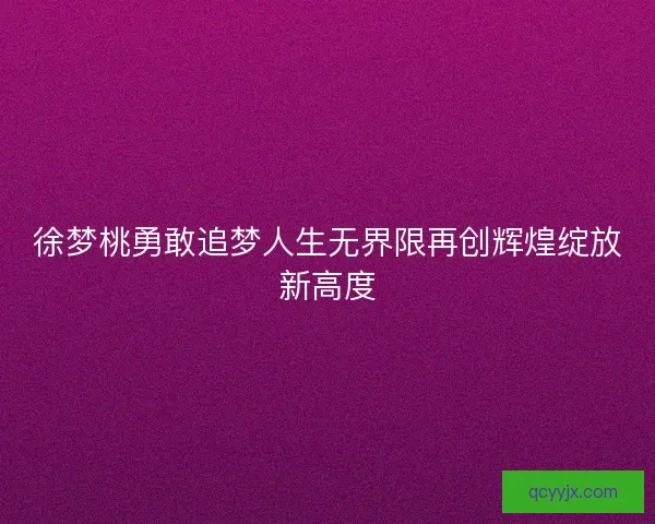 徐梦桃勇敢追梦人生无界限再创辉煌绽放新高度