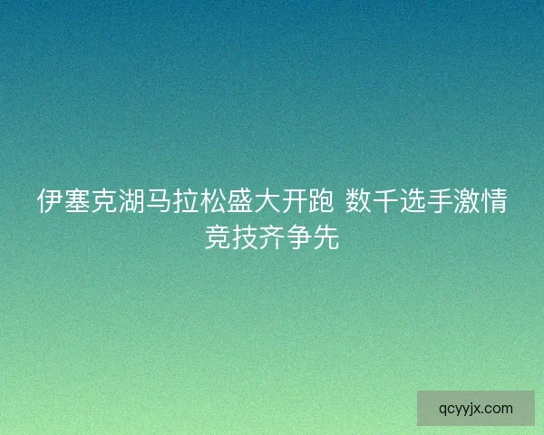 伊塞克湖马拉松盛大开跑 数千选手激情竞技齐争先