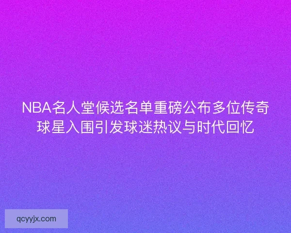 NBA名人堂候选名单重磅公布多位传奇球星入围引发球迷热议与时代回忆 NBA名人堂候选名单重磅公布多位传奇球星入围引发球迷热议与时代回忆