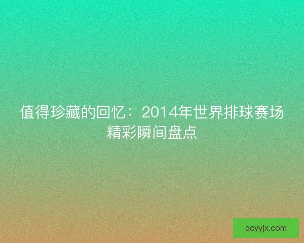 值得珍藏的回忆:2014年世界排球赛场精彩瞬间盘点 值得珍藏的回忆:2014年世界排球赛场精彩瞬间盘点