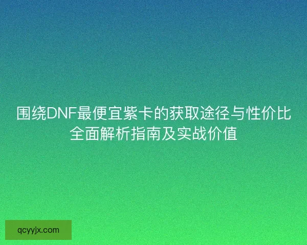 围绕DNF最便宜紫卡的获取途径与性价比全面解析指南及实战价值