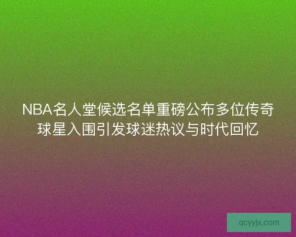 NBA名人堂候选名单重磅公布多位传奇球星入围引发球迷热议与时代回忆