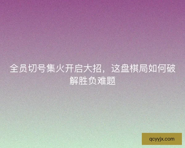 全员切号集火开启大招，这盘棋局如何破解胜负难题