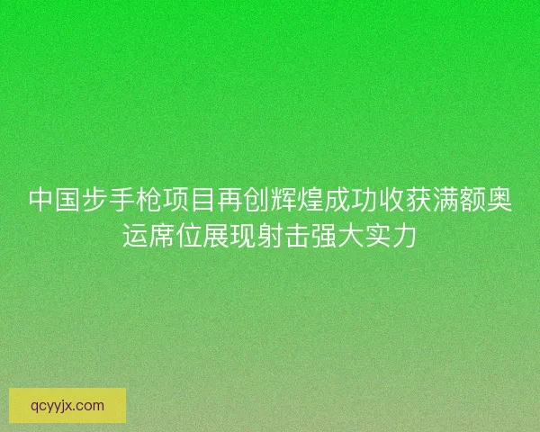 中国步手枪项目再创辉煌成功收获满额奥运席位展现射击强大实力