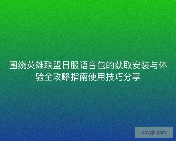 围绕英雄联盟日服语音包的获取安装与体验全攻略指南使用技巧分享