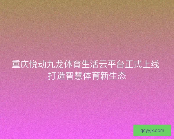 重庆悦动九龙体育生活云平台正式上线 打造智慧体育新生态