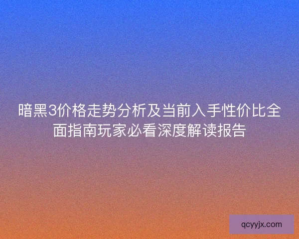 暗黑3价格走势分析及当前入手性价比全面指南玩家必看深度解读报告