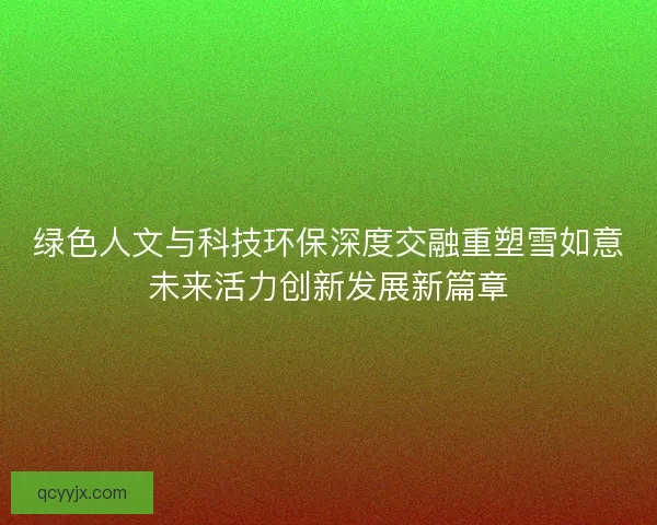 绿色人文与科技环保深度交融重塑雪如意未来活力创新发展新篇章