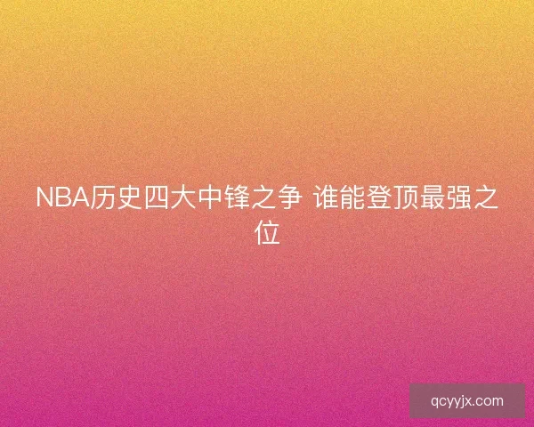 NBA历史四大中锋之争 谁能登顶最强之位