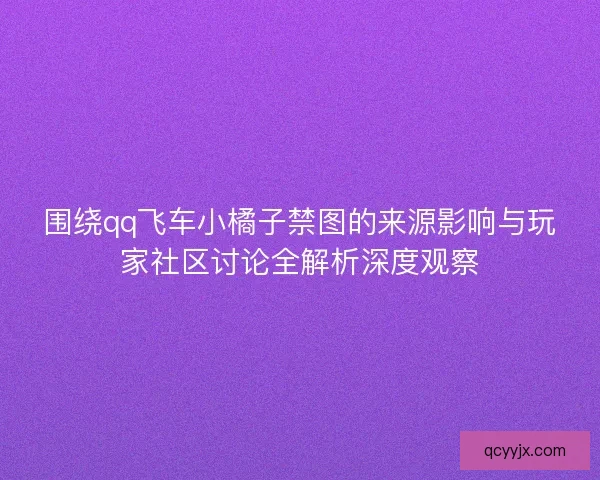 围绕qq飞车小橘子禁图的来源影响与玩家社区讨论全解析深度观察