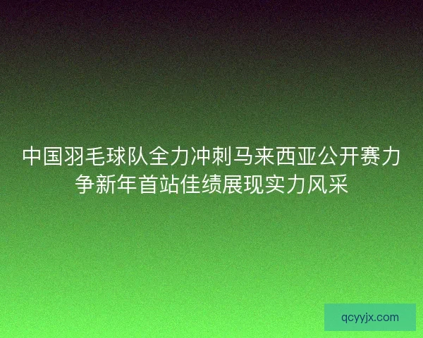 中国羽毛球队全力冲刺马来西亚公开赛力争新年首站佳绩展现实力风采