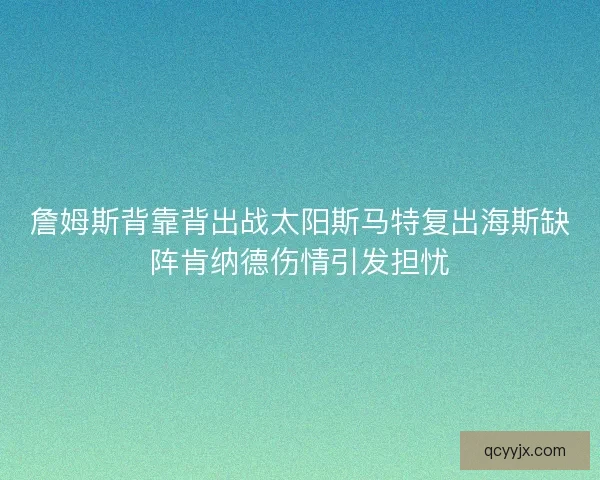 詹姆斯背靠背出战太阳斯马特复出海斯缺阵肯纳德伤情引发担忧