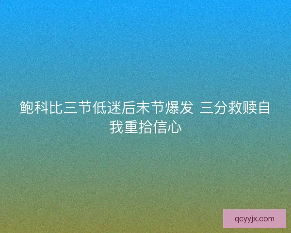 鲍科比三节低迷后末节爆发 三分救赎自我重拾信心