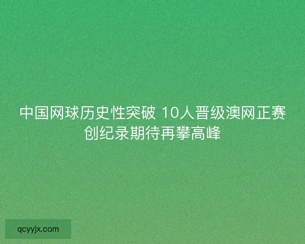 中国网球历史性突破 10人晋级澳网正赛创纪录期待再攀高峰