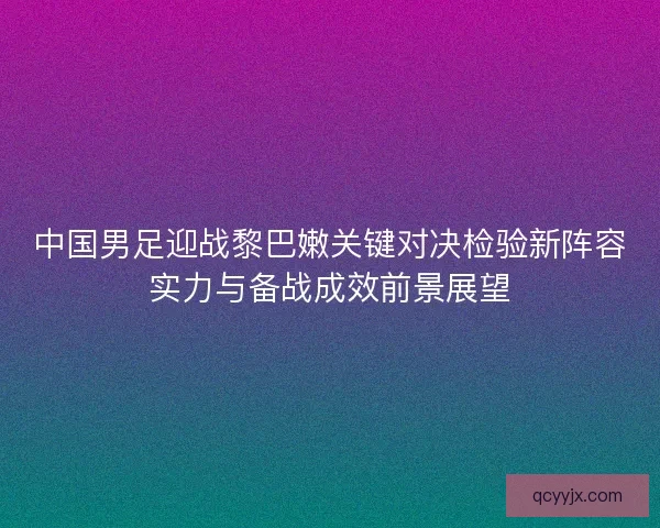 中国男足迎战黎巴嫩关键对决检验新阵容实力与备战成效前景展望 中国男足迎战黎巴嫩关键对决检验新阵容实力与备战成效前景展望