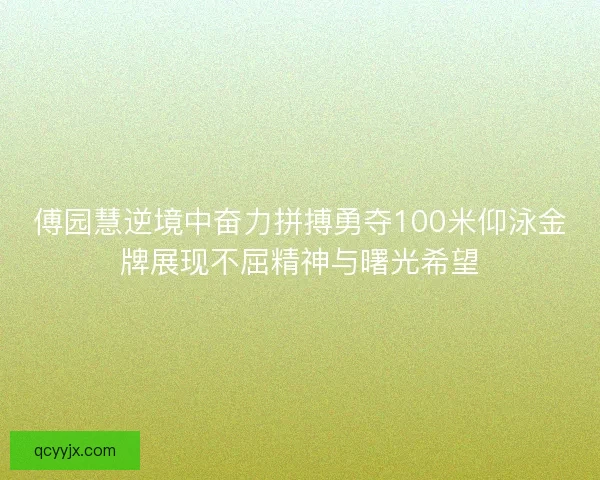 傅园慧逆境中奋力拼搏勇夺100米仰泳金牌展现不屈精神与曙光希望
