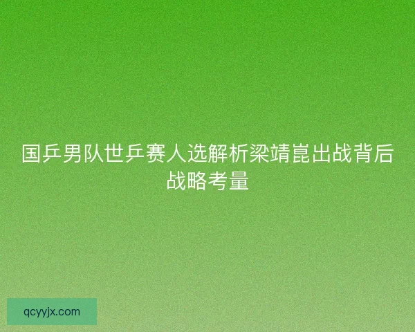国乒男队世乒赛人选解析梁靖崑出战背后战略考量